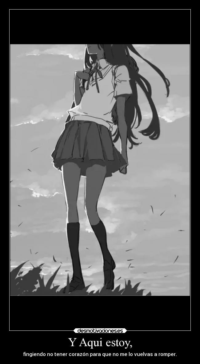Y Aqui estoy, - fingiendo no tener corazón para que no me lo vuelvas a romper.
