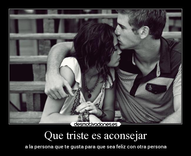 Que triste es aconsejar - a la persona que te gusta para que sea feliz con otra persona