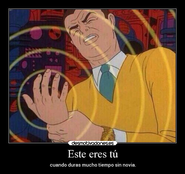 Este eres tú - cuando duras mucho tiempo sin novia.