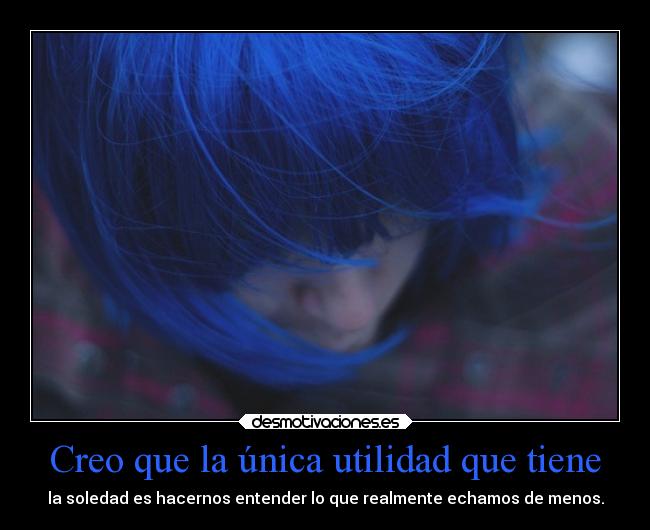 Creo que la única utilidad que tiene - la soledad es hacernos entender lo que realmente echamos de menos.