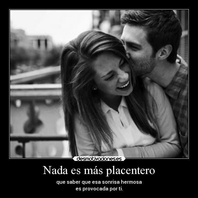 Nada es más placentero - que saber que esa sonrisa hermosa
es provocada por ti.