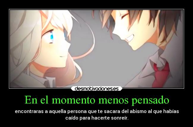 En el momento menos pensado - encontraras a aquella persona que te sacara del abismo al que habías
caído para hacerte sonreír.