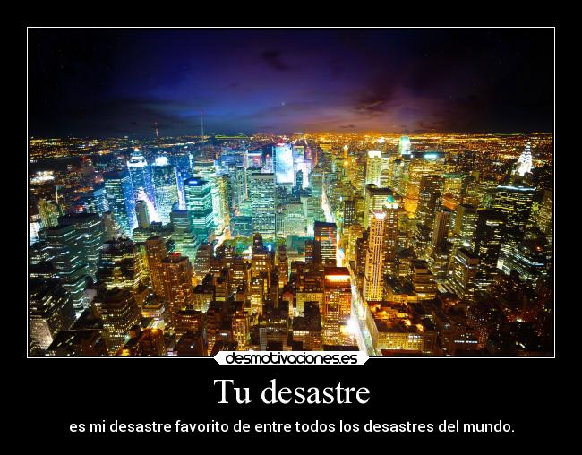 Tu desastre - es mi desastre favorito de entre todos los desastres del mundo.