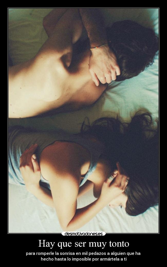 Hay que ser muy tonto - para romperle la sonrisa en mil pedazos a alguien que ha 
hecho hasta lo imposible por armártela a ti