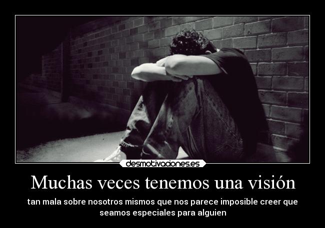 Muchas veces tenemos una visión - tan mala sobre nosotros mismos que nos parece imposible creer que
seamos especiales para alguien