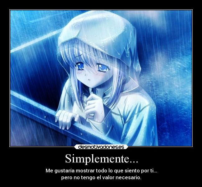 Simplemente... - Me gustaría mostrar todo lo que siento por ti...
pero no tengo el valor necesario.