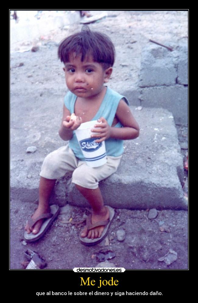 Me jode - que al banco le sobre el dinero y siga haciendo daño.