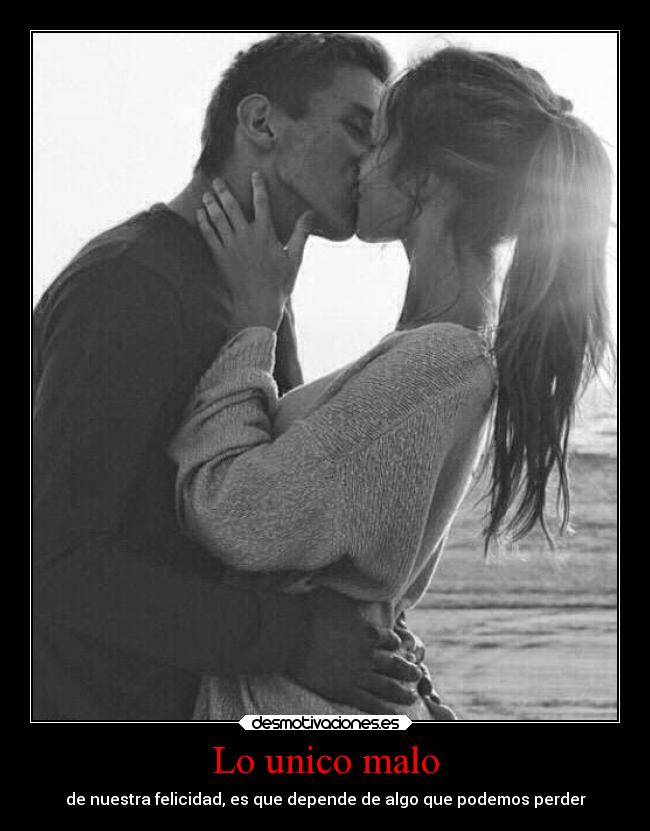 Lo unico malo - de nuestra felicidad, es que depende de algo que podemos perder