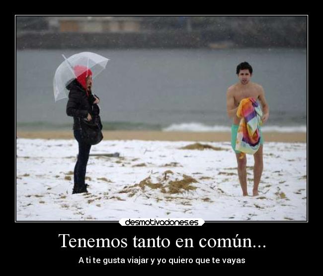 Tenemos tanto en común... - A ti te gusta viajar y yo quiero que te vayas