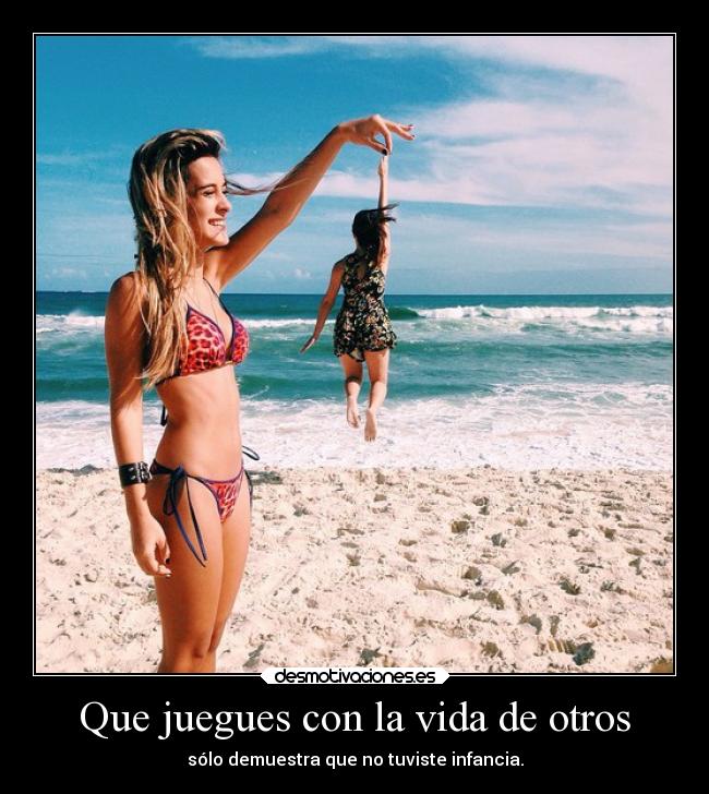 Que juegues con la vida de otros -