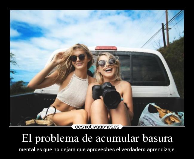 El problema de acumular basura - mental es que no dejará que aproveches el verdadero aprendizaje.