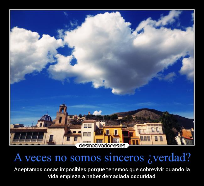 A veces no somos sinceros ¿verdad? - Aceptamos cosas imposibles porque tenemos que sobrevivir cuando la
vida empieza a haber demasiada oscuridad.