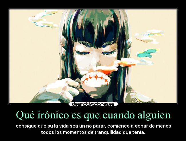 Qué irónico es que cuando alguien - consigue que su la vida sea un no parar, comience a echar de menos
todos los momentos de tranquilidad que tenía.
