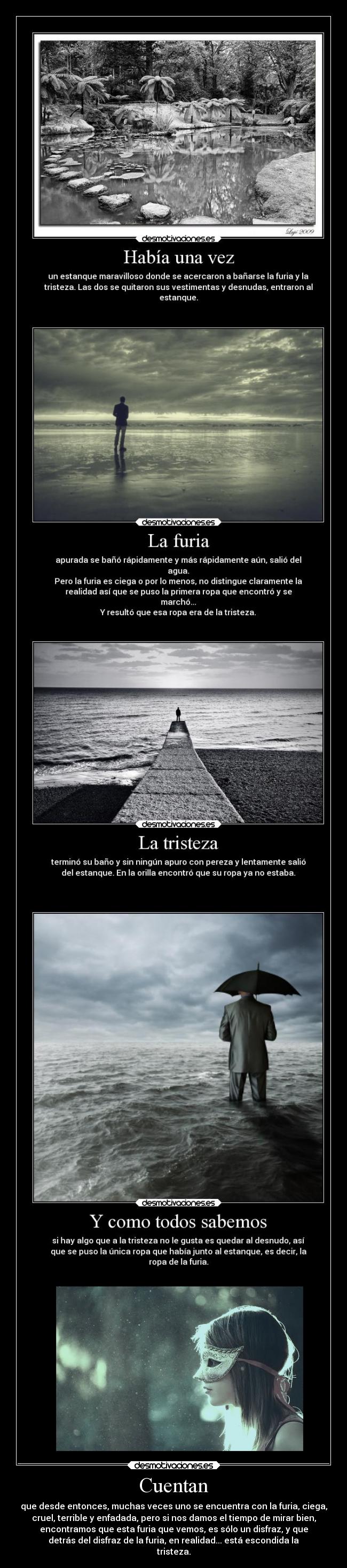 Cuentan - que desde entonces, muchas veces uno se encuentra con la furia, ciega,
cruel, terrible y enfadada, pero si nos damos el tiempo de mirar bien,
encontramos que esta furia que vemos, es sólo un disfraz, y que
detrás del disfraz de la furia, en realidad... está escondida la
tristeza.