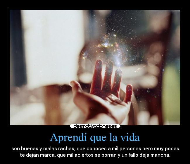 Aprendí que la vida - son buenas y malas rachas, que conoces a mil personas pero muy pocas
te dejan marca, que mil aciertos se borran y un fallo deja mancha.