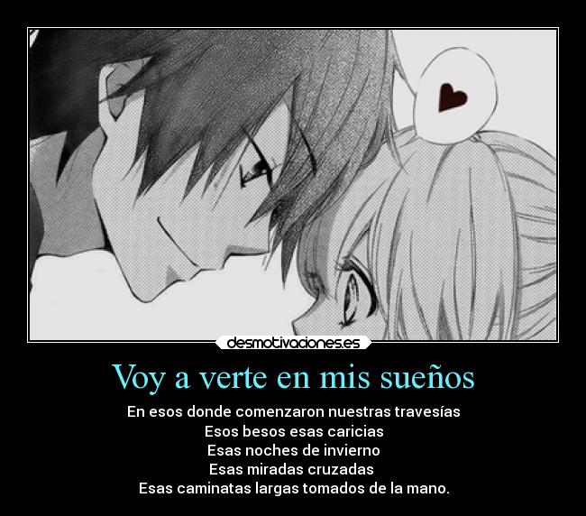 Voy a verte en mis sueños - En esos donde comenzaron nuestras travesías
Esos besos esas caricias
Esas noches de invierno
Esas miradas cruzadas
Esas caminatas largas tomados de la mano.