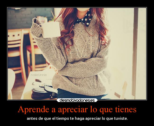 Aprende a apreciar lo que tienes - antes de que el tiempo te haga apreciar lo que tuviste.