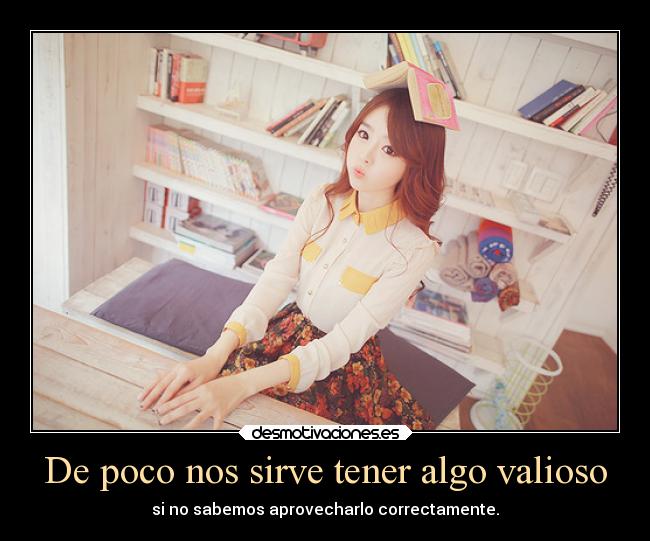De poco nos sirve tener algo valioso - si no sabemos aprovecharlo correctamente.
