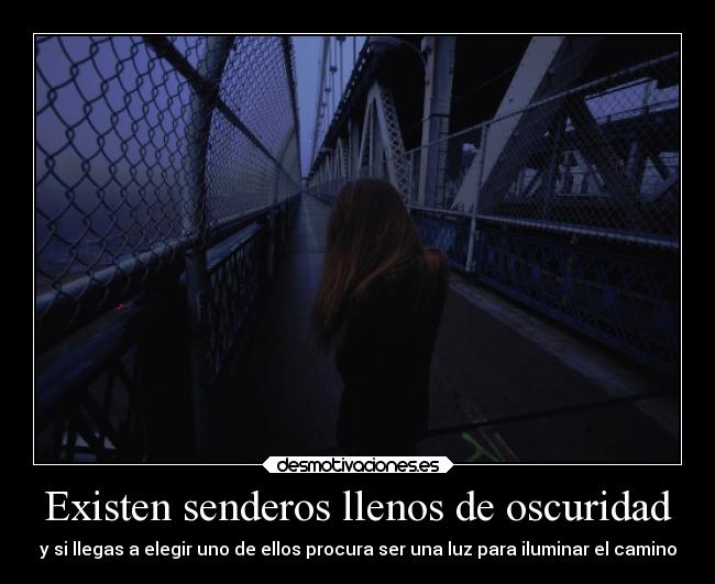 Existen senderos llenos de oscuridad - y si llegas a elegir uno de ellos procura ser una luz para iluminar el camino