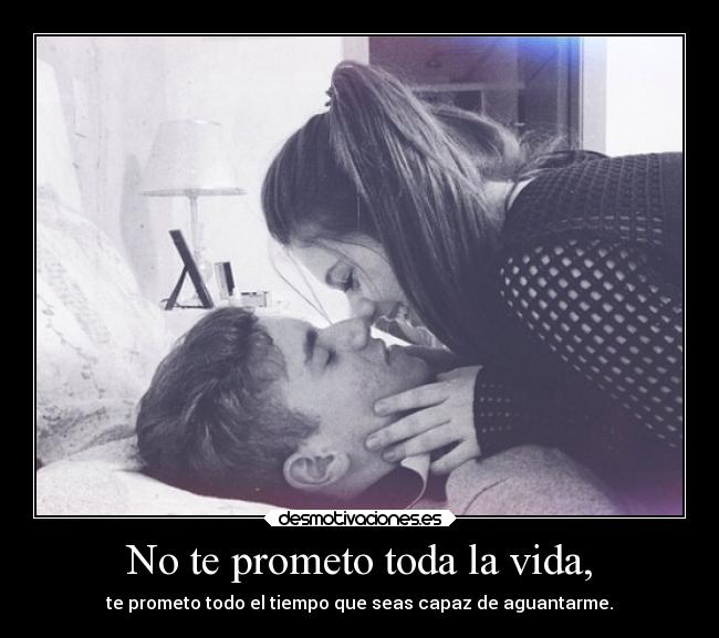 No te prometo toda la vida, - te prometo todo el tiempo que seas capaz de aguantarme.