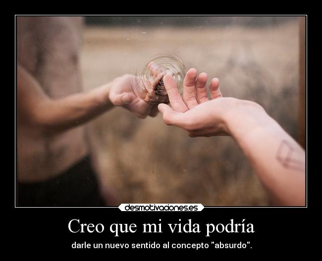 Creo que mi vida podría - darle un nuevo sentido al concepto absurdo.