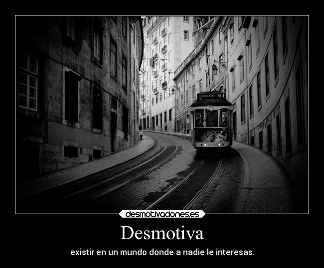 Desmotiva - existir en un mundo donde a nadie le interesas.