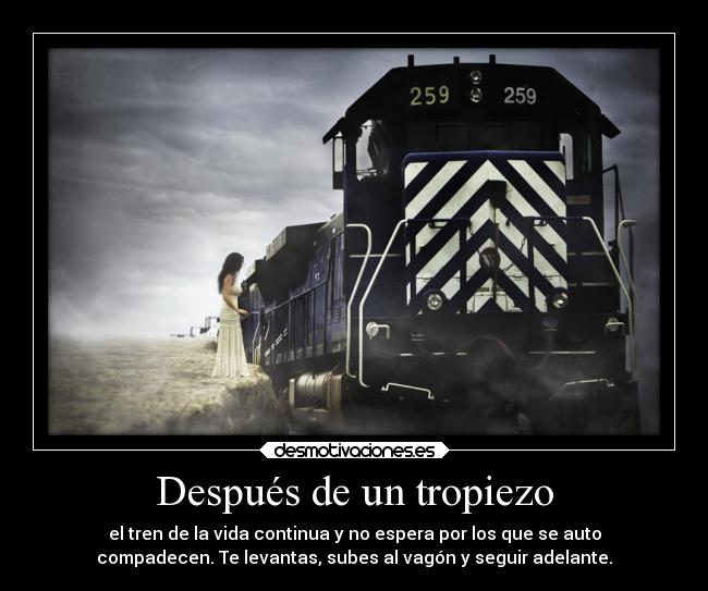 Después de un tropiezo - el tren de la vida continua y no espera por los que se auto
compadecen. Te levantas, subes al vagón y seguir adelante.