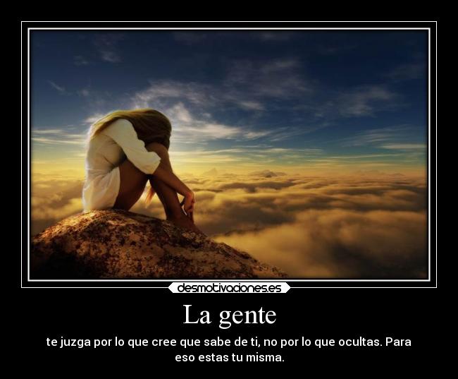 La gente - te juzga por lo que cree que sabe de ti, no por lo que ocultas. Para
eso estas tu misma.