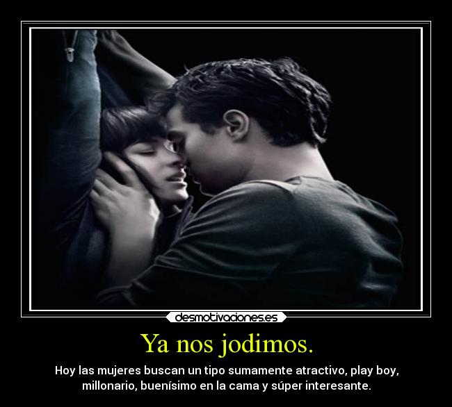Ya nos jodimos. - Hoy las mujeres buscan un tipo sumamente atractivo, play boy,
millonario, buenísimo en la cama y súper interesante.