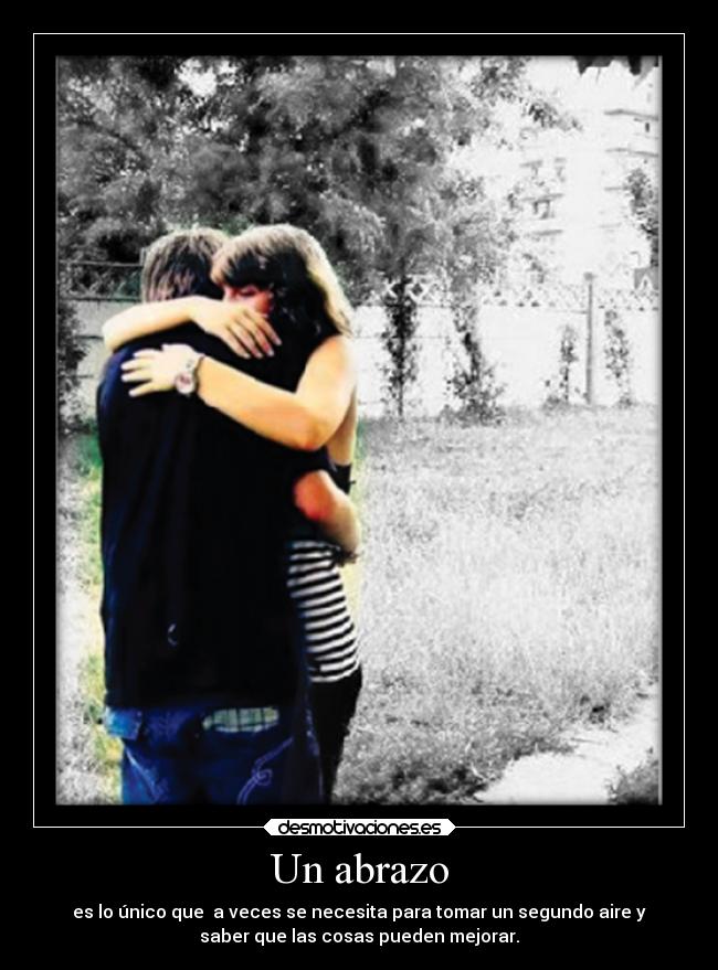 Un abrazo - es lo único que a veces se necesita para tomar un segundo aire y
saber que las cosas pueden mejorar.