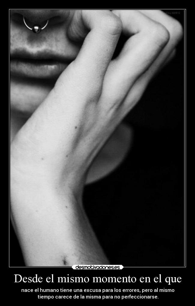 Desde el mismo momento en el que - nace el humano tiene una excusa para los errores, pero al mismo
 tiempo carece de la misma para no perfeccionarse.