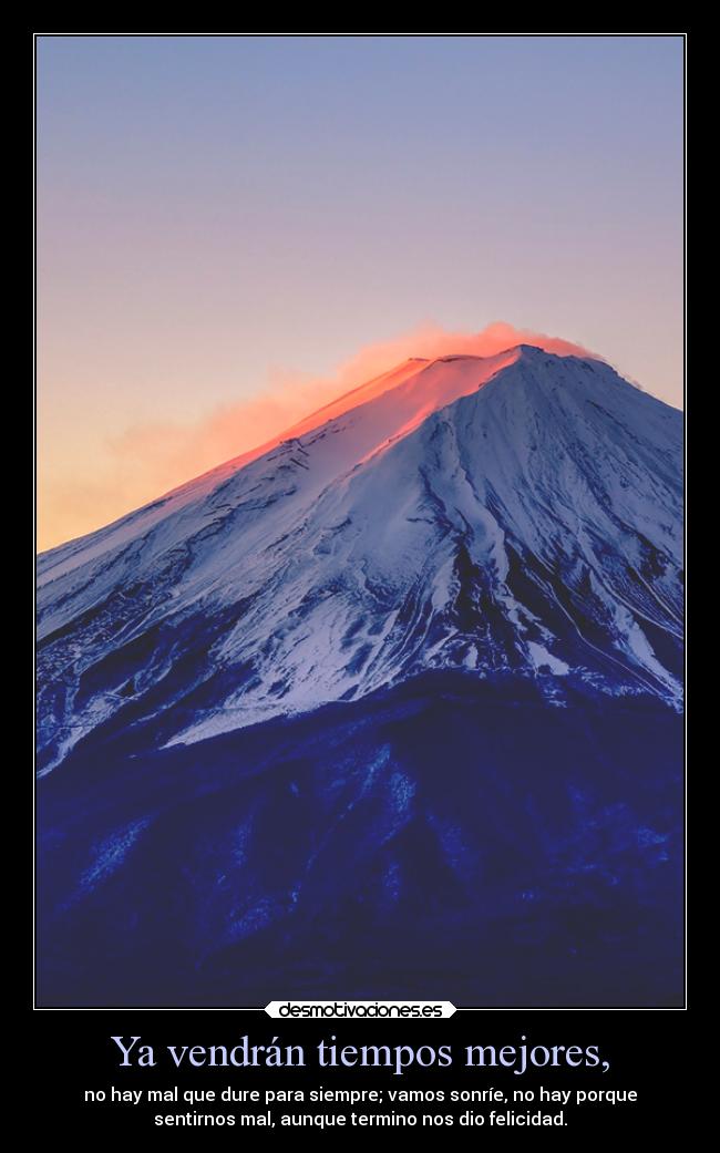 Ya vendrán tiempos mejores, - no hay mal que dure para siempre; vamos sonríe, no hay porque
sentirnos mal, aunque termino nos dio felicidad.