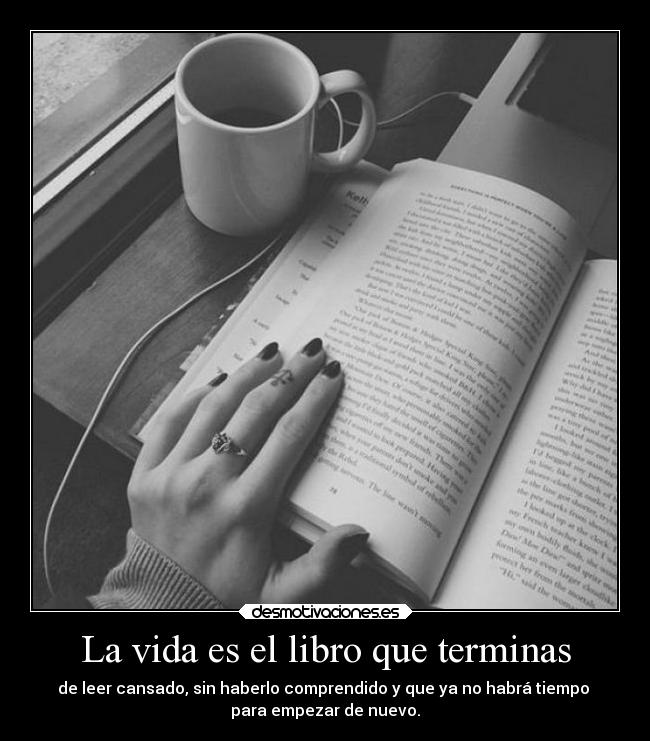 La vida es el libro que terminas - de leer cansado, sin haberlo comprendido y que ya no habrá tiempo 
para empezar de nuevo.