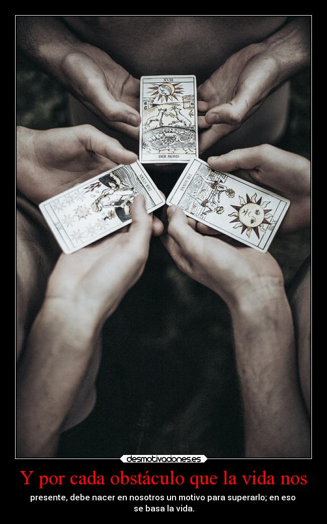 Y por cada obstáculo que la vida nos - presente, debe nacer en nosotros un motivo para superarlo; en eso
se basa la vida.