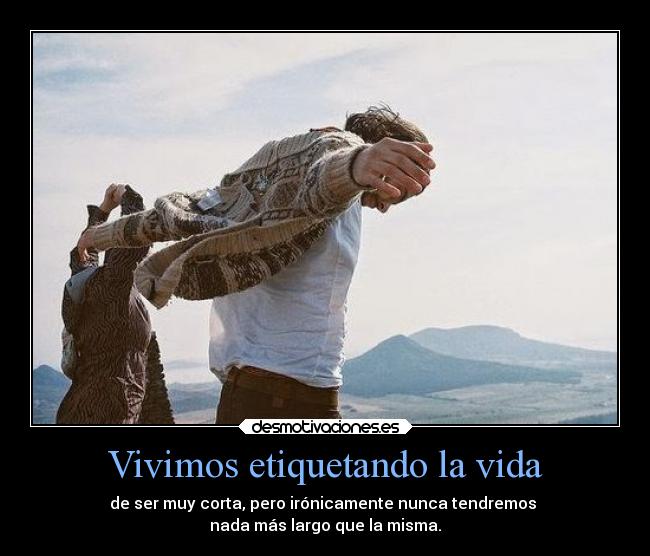 Vivimos etiquetando la vida - de ser muy corta, pero irónicamente nunca tendremos
nada más largo que la misma.