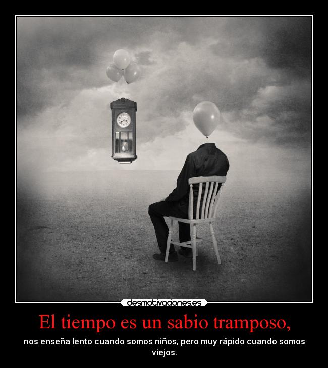 El tiempo es un sabio tramposo, - nos enseña lento cuando somos niños, pero muy rápido cuando somos
viejos.