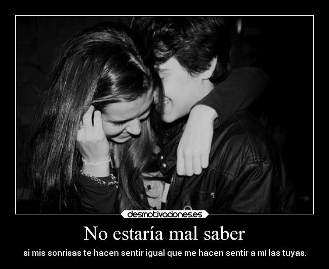 No estaría mal saber - si mis sonrisas te hacen sentir igual que me hacen sentir a mí las tuyas.