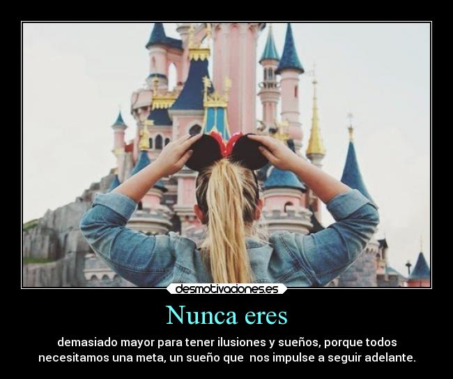 Nunca eres - demasiado mayor para tener ilusiones y sueños, porque todos
necesitamos una meta, un sueño que  nos impulse a seguir adelante.