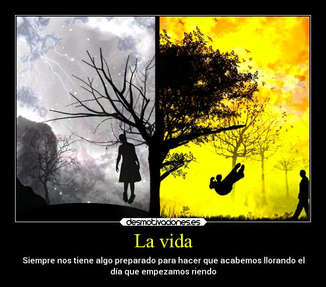 La vida - Siempre nos tiene algo preparado para hacer que acabemos llorando el
día que empezamos riendo