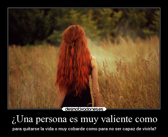 ¿Una persona es muy valiente como - para quitarse la vida o muy cobarde como para no ser capaz de vivirla?