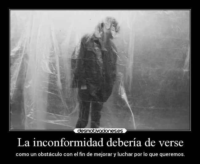 La inconformidad debería de verse - como un obstáculo con el fin de mejorar y luchar por lo que queremos.