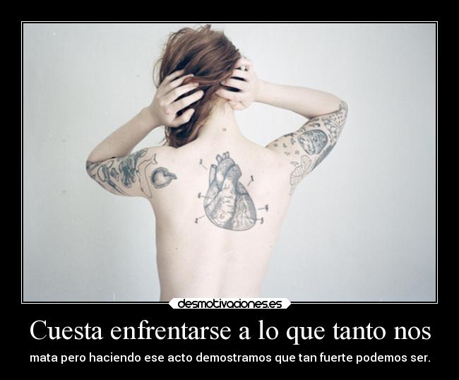 Cuesta enfrentarse a lo que tanto nos - mata pero haciendo ese acto demostramos que tan fuerte podemos ser.