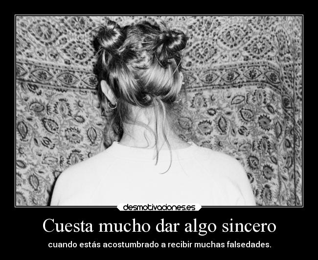 Cuesta mucho dar algo sincero - cuando estás acostumbrado a recibir muchas falsedades.