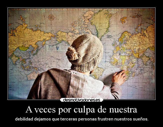 A veces por culpa de nuestra - debilidad dejamos que terceras personas frustren nuestros sueños.