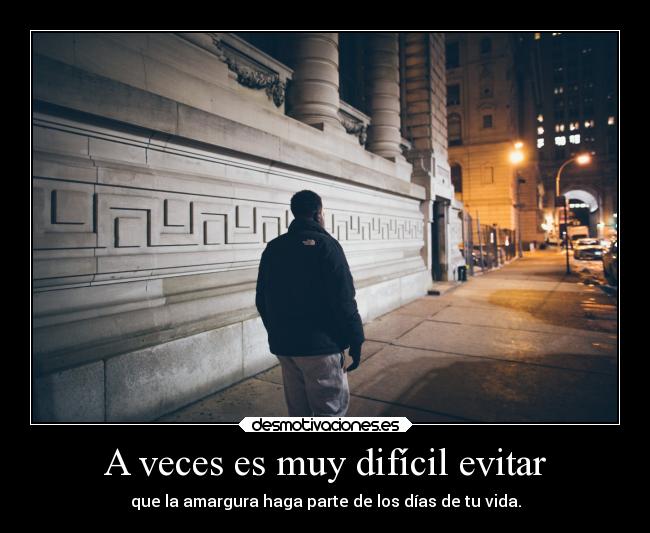 A veces es muy difícil evitar - que la amargura haga parte de los días de tu vida.