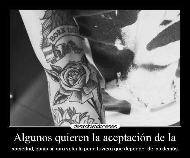 Algunos quieren la aceptación de la - sociedad, como si para valer la pena tuviera que depender de los demás.