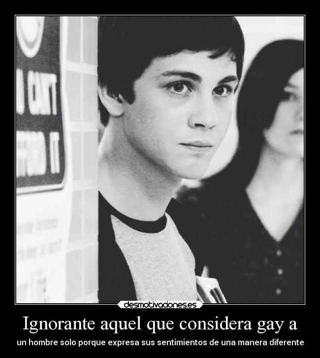 Ignorante aquel que considera gay a - un hombre solo porque expresa sus sentimientos de una manera diferente