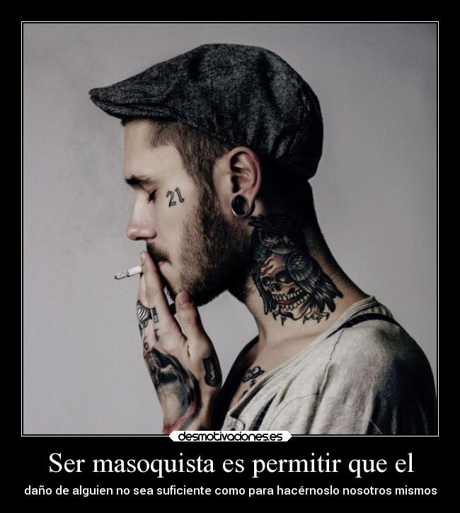 Ser masoquista es permitir que el - daño de alguien no sea suficiente como para hacérnoslo nosotros mismos