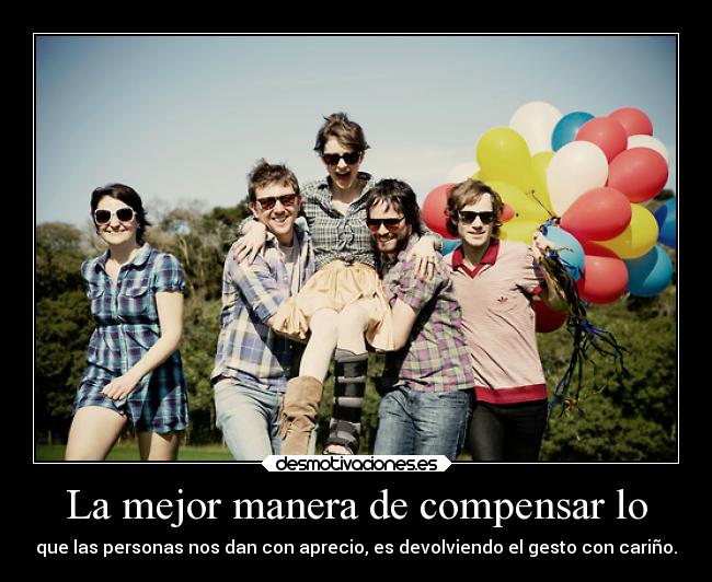 La mejor manera de compensar lo - que las personas nos dan con aprecio, es devolviendo el gesto con cariño.