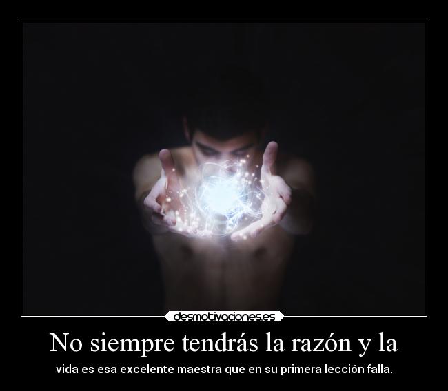 No siempre tendrás la razón y la - vida es esa excelente maestra que en su primera lección falla.